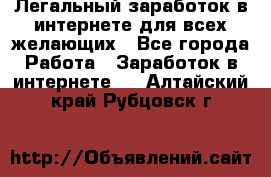 Легальный заработок в интернете для всех желающих - Все города Работа » Заработок в интернете   . Алтайский край,Рубцовск г.